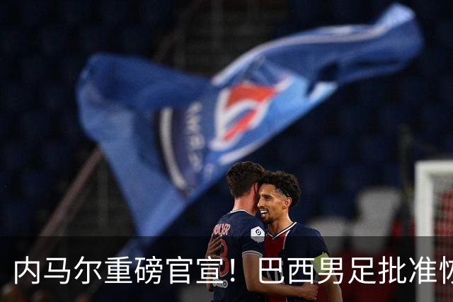 内马尔重磅官宣！巴西男足批准恢复训练，首秀日期确定
